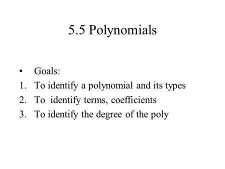 5.5 Polynomials Goals: 1. To identify a polynomial and its types 2.To identify terms, coefficients 3.To identify the degree of the poly.