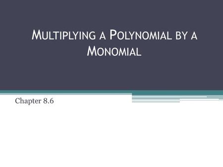 M ULTIPLYING A P OLYNOMIAL BY A M ONOMIAL Chapter 8.6.