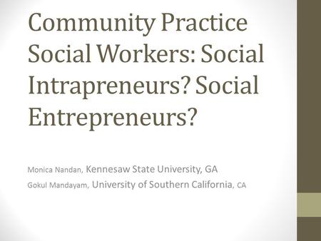 Community Practice Social Workers: Social Intrapreneurs? Social Entrepreneurs? Monica Nandan, Kennesaw State University, GA Gokul Mandayam, University.