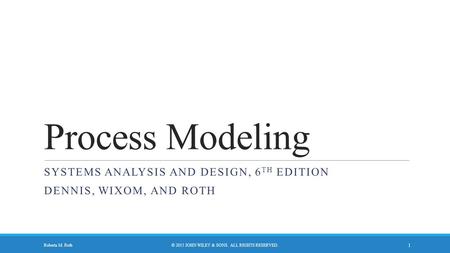 Process Modeling SYSTEMS ANALYSIS AND DESIGN, 6 TH EDITION DENNIS, WIXOM, AND ROTH © 2015 JOHN WILEY & SONS. ALL RIGHTS RESERVED. 1 Roberta M. Roth.