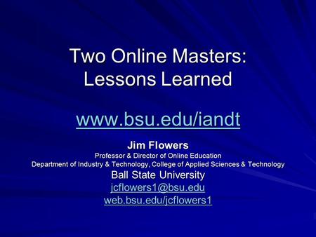 Two Online Masters: Lessons Learned www.bsu.edu/iandt www.bsu.edu/iandt Jim Flowers Professor & Director of Online Education Department of Industry & Technology,