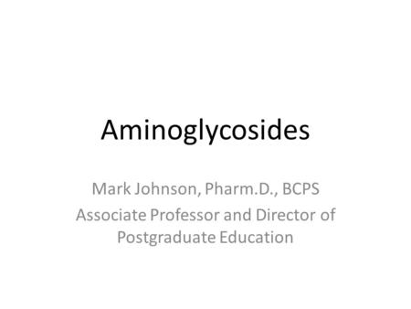 Aminoglycosides Mark Johnson, Pharm.D., BCPS