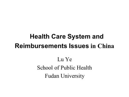 Health Care System and Reimbursements Issues in China Lu Ye School of Public Health Fudan University.
