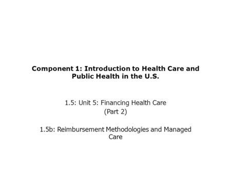 Component 1: Introduction to Health Care and Public Health in the U.S. 1.5: Unit 5: Financing Health Care (Part 2) 1.5b: Reimbursement Methodologies and.
