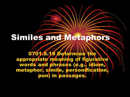 Similes and Metaphors 0701.8.19 Determine the appropriate meaning of figurative words and phrases (e.g., idiom, metaphor, simile, personification, pun)