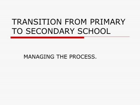 TRANSITION FROM PRIMARY TO SECONDARY SCHOOL MANAGING THE PROCESS.