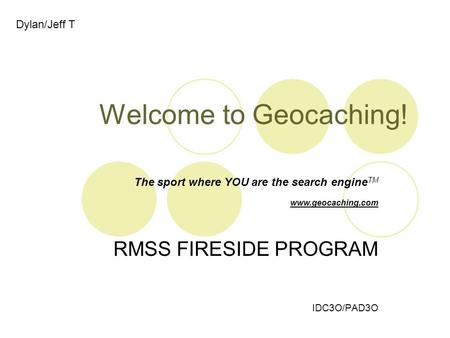 Welcome to Geocaching! RMSS FIRESIDE PROGRAM IDC3O/PAD3O The sport where YOU are the search engine TM www.geocaching.com Dylan/Jeff T.