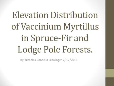 Elevation Distribution of Vaccinium Myrtillus in Spruce-Fir and Lodge Pole Forests. By: Nicholas Condello Schwinger 7/ 17/2013.
