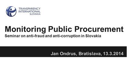 Monitoring Public Procurement Seminar on anti-fraud and anti-corruption in Slovakia Jan Ondrus, Bratislava, 13.3.2014.