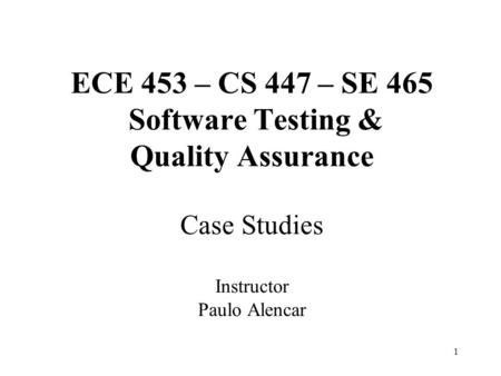 1 ECE 453 – CS 447 – SE 465 Software Testing & Quality Assurance Case Studies Instructor Paulo Alencar.