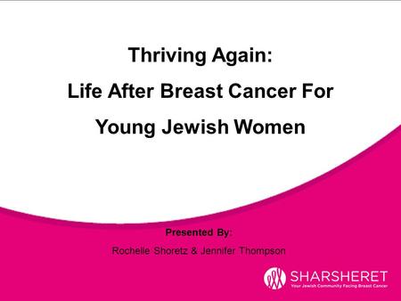 Presented By: Rochelle Shoretz & Jennifer Thompson Thriving Again: Life After Breast Cancer For Young Jewish Women.