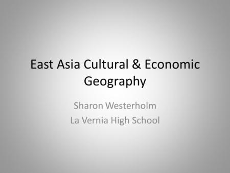 East Asia Cultural & Economic Geography Sharon Westerholm La Vernia High School.