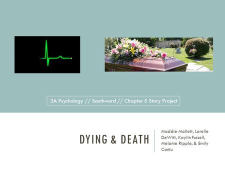 DYING & DEATH Maddie Mallett, Lorelle DeWitt, Kaylin Fussell, Melanie Ripple, & Emily Cantu 3A Psychology // Southward // Chapter 5 Story Project.