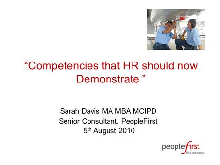 “Competencies that HR should now Demonstrate ” Sarah Davis MA MBA MCIPD Senior Consultant, PeopleFirst 5 th August 2010.