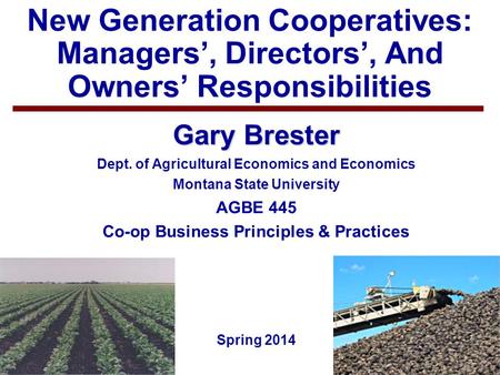 1 New Generation Cooperatives: Managers’, Directors’, And Owners’ Responsibilities Gary Brester Dept. of Agricultural Economics and Economics Montana State.