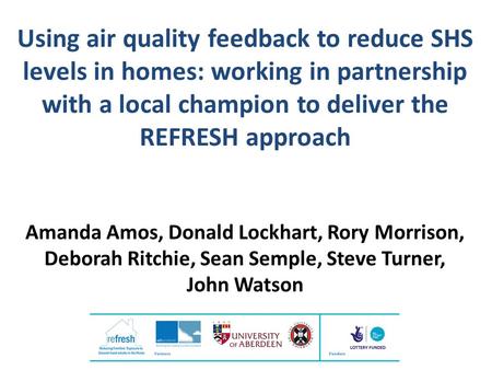 Using air quality feedback to reduce SHS levels in homes: working in partnership with a local champion to deliver the REFRESH approach Amanda Amos, Donald.