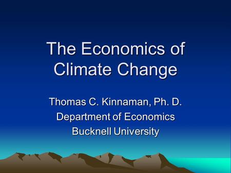 The Economics of Climate Change Thomas C. Kinnaman, Ph. D. Department of Economics Bucknell University.
