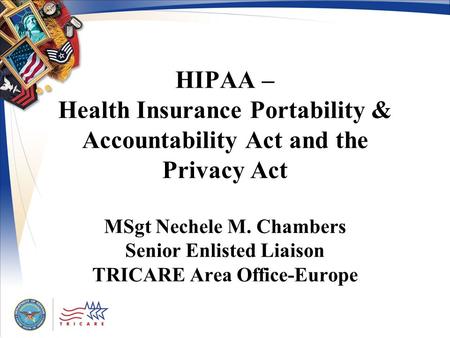 HIPAA – Health Insurance Portability & Accountability Act and the Privacy Act MSgt Nechele M. Chambers Senior Enlisted Liaison TRICARE Area Office-Europe.