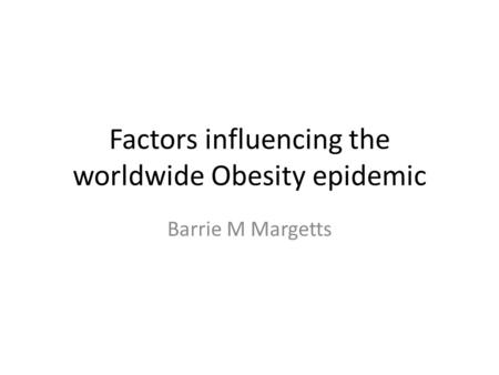 Factors influencing the worldwide Obesity epidemic Barrie M Margetts.