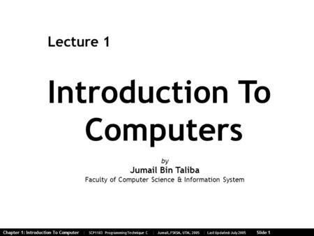 Chapter 1: Introduction To Computer | SCP1103 Programming Technique C | Jumail, FSKSM, UTM, 2005 | Last Updated: July 2005 Slide 1 Introduction To Computers.