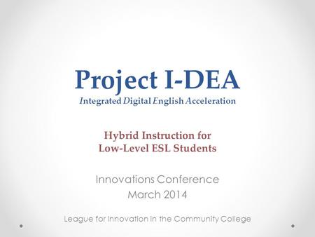 Project I-DEA Integrated Digital English Acceleration Hybrid Instruction for Low-Level ESL Students Innovations Conference March 2014 League for Innovation.