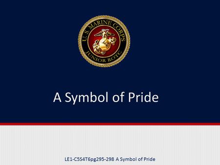 LE1-C5S4T6pg295-298 A Symbol of Pride. Purpose This lesson provides information on the basic design and identifies the three parts of the Marine Corps.