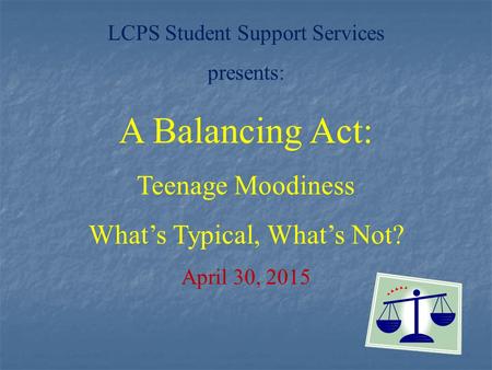 LCPS Student Support Services presents: A Balancing Act: Teenage Moodiness What’s Typical, What’s Not? April 30, 2015.