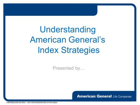 FOR PRODUCER USE ONLY – NOT FOR DISSEMINATION TO THE PUBLIC Understanding American General’s Index Strategies Presented by…