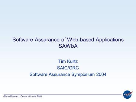 Glenn Research Center at Lewis Field Software Assurance of Web-based Applications SAWbA Tim Kurtz SAIC/GRC Software Assurance Symposium 2004.