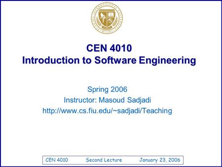 CEN 4010 Second Lecture January 23, 2006 CEN 4010 Introduction to Software Engineering Spring 2006 Instructor: Masoud Sadjadi