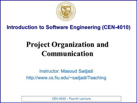 CEN 4010 - Fourth Lecture Introduction to Software Engineering (CEN-4010) Instructor: Masoud Sadjadi  Project Organization.