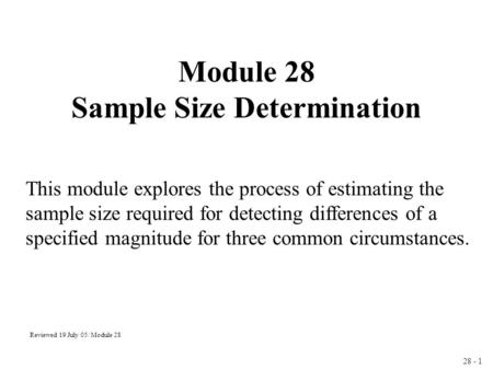 28 - 1 Module 28 Sample Size Determination Reviewed 19 July 05/ Module 28 This module explores the process of estimating the sample size required for detecting.