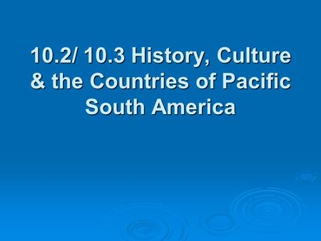 10.2/ 10.3 History, Culture & the Countries of Pacific South America.