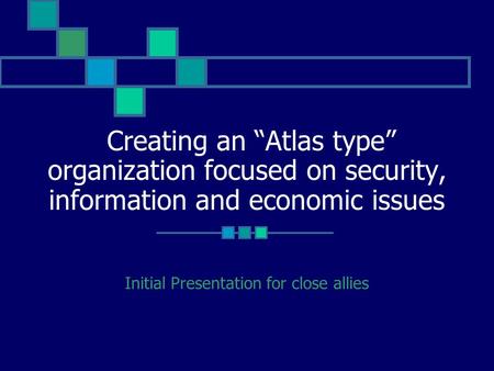 Creating an “Atlas type” organization focused on security, information and economic issues Initial Presentation for close allies.