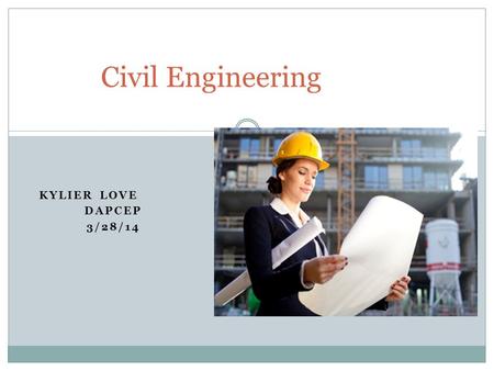 KYLIER LOVE DAPCEP 3/28/14 Civil Engineering. What is it? Civil engineering is the design and maintenance of modern day cities. It’s also one of the oldest.