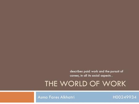 THE WORLD OF WORK Asma Fares Alkhatri H00249934 describes paid work and the pursuit of career, in all its social aspects.