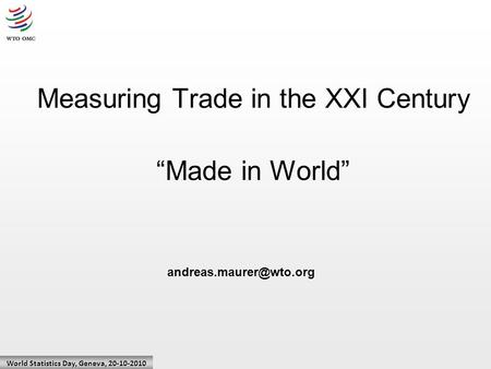 World Statistics Day, Geneva, 20-10-2010 Measuring Trade in the XXI Century “Made in World”