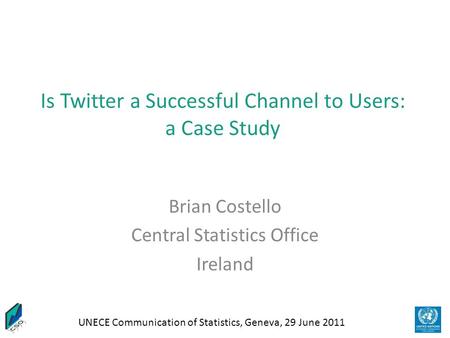 UNECE Communication of Statistics, Geneva, 29 June 2011 Is Twitter a Successful Channel to Users: a Case Study Brian Costello Central Statistics Office.