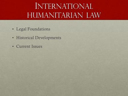 I nternational Humanitarian Law Legal FoundationsLegal Foundations Historical DevelopmentsHistorical Developments Current IssuesCurrent Issues.
