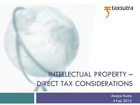 INTELLECTUAL PROPERTY – DIRECT TAX CONSIDERATIONS Ameya Kunte 4 Feb 2015.