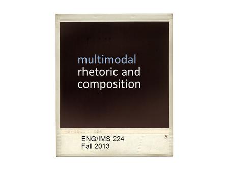 multimodal rhetoric and composition ENG/IMS 224 Fall 2013.