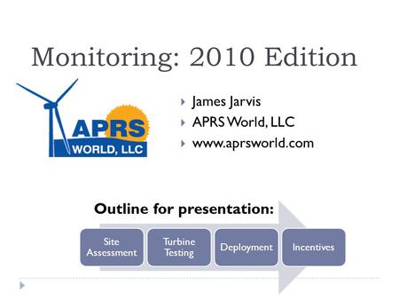 Monitoring: 2010 Edition  James Jarvis  APRS World, LLC  www.aprsworld.com Site Assessment Turbine Testing DeploymentIncentives Outline for presentation: