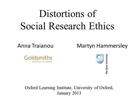 Distortions of Social Research Ethics Anna Traianou Martyn Hammersley Oxford Learning Institute, University of Oxford, January 2013.
