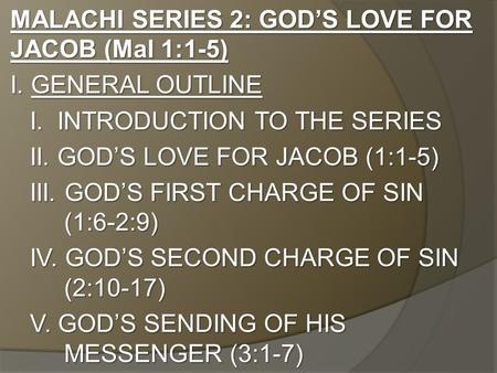 MALACHI SERIES 2: GOD’S LOVE FOR JACOB (Mal 1:1-5) I. GENERAL OUTLINE I. INTRODUCTION TO THE SERIES II. GOD’S LOVE FOR JACOB (1:1-5) III. GOD’S FIRST CHARGE.