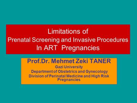 Limitations of Prenatal Screening and Invasive Procedures In ART Pregnancies Prof.Dr. Mehmet Zeki TANER Gazi University Department of Obstetrics and Gynecology.