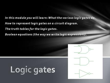 In this module you will learn: What the various logic gates do. How to represent logic gates on a circuit diagram. The truth tables for the logic gates.