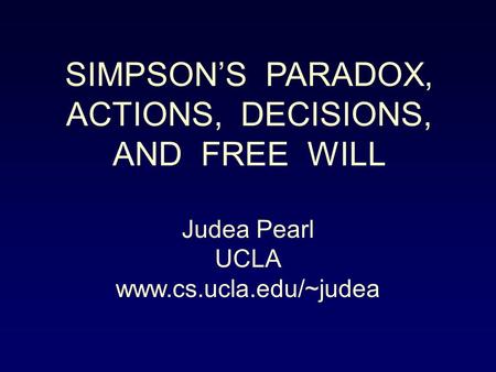 SIMPSON’S PARADOX, ACTIONS, DECISIONS, AND FREE WILL Judea Pearl UCLA www.cs.ucla.edu/~judea.