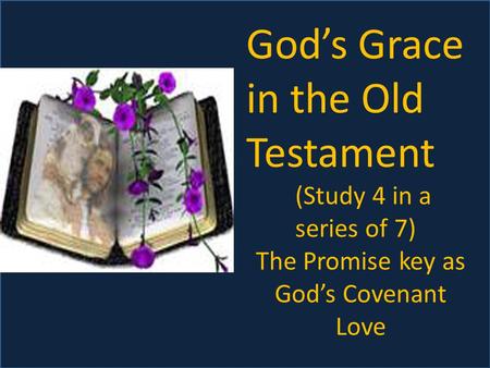 God’s Grace in the Old Testament (Study 4 in a series of 7) The Promise key as God’s Covenant Love.