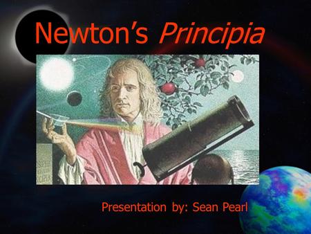 Newton’s Principia Presentation by: Sean Pearl. Aristotelian Concept of an object’s natural place and thus a natural motion Ptolemy – Geocentric Universe.