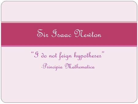 “I do not feign hypotheses” -Principia Mathematica Sir Isaac Newton.